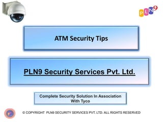 ATM Security Tips
© COPYRIGHT PLN9 SECURITY SERVICES PVT. LTD. ALL RIGHTS RESERVED
PLN9 Security Services Pvt. Ltd.
Complete Security Solution In Association
With Tyco
 