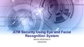 ATM Security Using Eye and Facial
Recognition System
ARUN KRISHNA K
20042425
 
