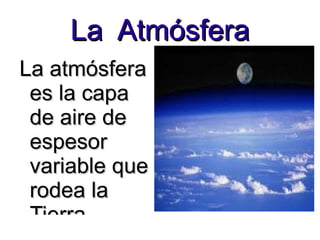 La  Atmósfera La atmósfera es la capa  de aire de  espesor variable que rodea la Tierra. 