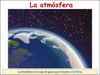 La atmósfera
La atmósfera es la capa de gases que envuelve a la Tierra.
 
