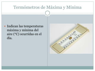 Termómetros de Máxima y MínimaIndican las temperaturas máxima y mínima del aire (°C) ocurridas en el día. 
