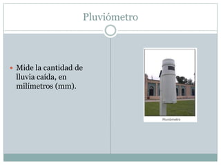 PluviómetroMide la cantidad de lluvia caída, en milímetros (mm). 