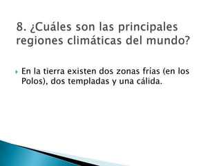 8. ¿Cuáles son las principales regiones climáticas del mundo?En la tierra existen dos zonas frías (en los Polos), dos templadas y una cálida.