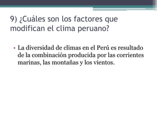 9) ¿Cuáles son los factores que modifican el clima peruano?La diversidad de climas en el Perú es resultado de la combinación producida por las corrientes marinas, las montañas y los vientos.