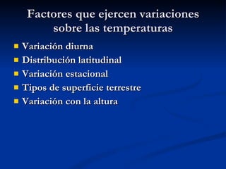 Factores que ejercen variaciones sobre las temperaturas Variación diurna Distribución latitudinal Variación estacional Tipos de superficie terrestre Variación con la altura 