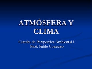 ATMÓSFERA Y CLIMA Cátedra de Perspectiva Ambiental I  Prof. Pablo Conceiro 