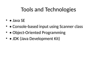 Tools and Technologies
• • Java SE
• • Console-based input using Scanner class
• • Object-Oriented Programming
• • JDK (Java Development Kit)
 