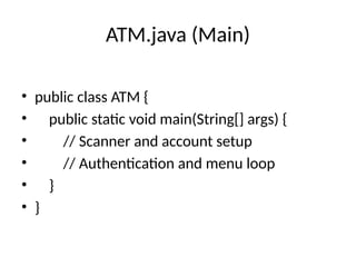 ATM.java (Main)
• public class ATM {
• public static void main(String[] args) {
• // Scanner and account setup
• // Authentication and menu loop
• }
• }
 