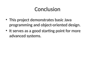 Conclusion
• This project demonstrates basic Java
programming and object-oriented design.
• It serves as a good starting point for more
advanced systems.
 
