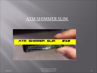 ATM SHIMMER SLIM
09/05/13 13
Capt Rajeshwar Singh
firecare@gmail.com
 