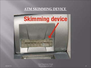 ATM SKIMMING DEVICE
09/05/13 6
Capt Rajeshwar Singh
firecare@gmail.com
 