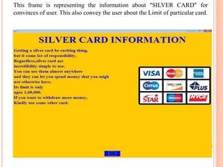 This frame is representing the information about “SILVER CARD” for
convinces of user. This also convey the user about the Limit of particular card.
 