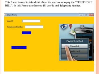 This frame is used to take detail about the user so as to pay the “TELEPHONE
BILL”. In this Frame user have to fill user id and Telephone number.
 