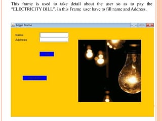 This frame is used to take detail about the user so as to pay the
“ELECTRICITY BILL”. In this Frame user have to fill name and Address.
 