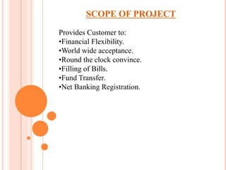 SCOPE OF PROJECT
Provides Customer to:
•Financial Flexibility.
•World wide acceptance.
•Round the clock convince.
•Filling of Bills.
•Fund Transfer.
•Net Banking Registration.
 