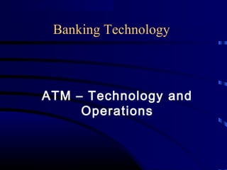 Banking Technology
ATM – Technology and
Operations
 