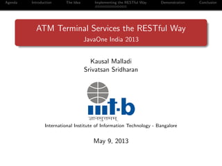 Agenda Introduction The Idea Implementing the RESTful Way Demonstration Conclusion
ATM Terminal Services the RESTful Way
JavaOne India 2013
Kausal Malladi
Srivatsan Sridharan
International Institute of Information Technology - Bangalore
May 9, 2013
 
