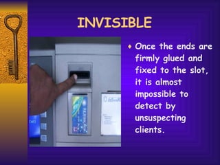 INVISIBLE  Once the ends are firmly glued and fixed to the slot, it is almost impossible to detect by unsuspecting clients. 