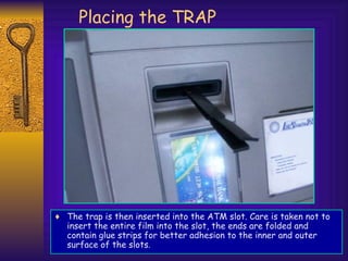 Placing the TRAP
♦ The trap is then inserted into the ATM slot. Care is taken not to
insert the entire film into the slot, the ends are folded and
contain glue strips for better adhesion to the inner and outer
surface of the slots.
 
