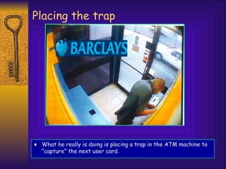 ♦ What he really is doing is placing a trap in the ATM machine to
“capture” the next user card.
Placing the trap
 