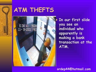 ATM THEFTS
♦ In our first slide
you see an
individual who
apparently is
making a bank
transaction at the
ATM.
ordep44@hotmail.com
 