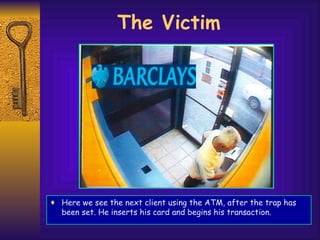 Here we see the next client using the ATM, after the trap has been set. He inserts his card and begins his transaction. The Victim 