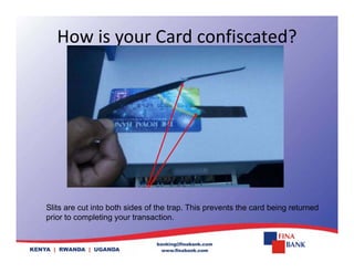 How is your Card confiscated?
Slits are cut into both sides of the trap. This prevents the card being returned
prior to completing your transaction.
 