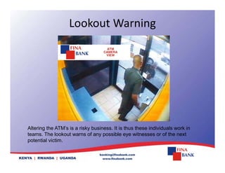 Lookout Warning
Altering the ATM’s is a risky business. It is thus these individuals work in
teams. The lookout warns of any possible eye witnesses or of the next
potential victim
potential victim.
 