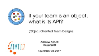 If your team is an object,
what is its API?
(Object-Oriented Team Design)
Andrew Annett
@akannett
November 30, 2017
 