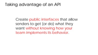 Taking advantage of an API
Create public interfaces that allow
senders to get (or do) what they
want without knowing how your
team implements its behavior.
 