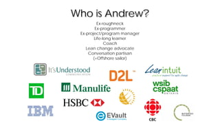 Ex-roughneck
Ex-programmer
Ex-project/program manager
Life-long learner
Coach
Lean change advocate
Conversation partisan
(+Offshore sailor)
Who is Andrew?
 