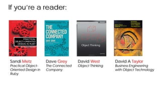 If you’re a reader:
David A Taylor
Business Engineering
with Object Technology
Dave Grey
The Connected
Company
David West
Object Thinking
Sandi Metz
Practical Object-
Oriented Design in
Ruby
 