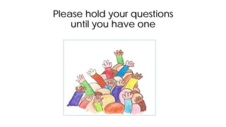 Please hold your questions
until you have one
 