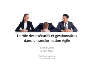 Le rôle des exécutifs et gestionnaires
dans la transformation Agile
Bruno Collet
Payam Afkari
Agile Tour Montréal
16 novembre 2016
 