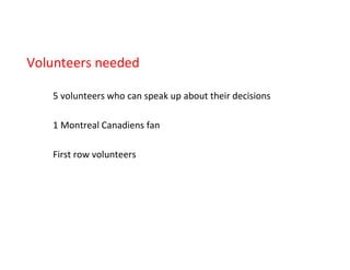 Volunteers needed
5 volunteers who can speak up about their decisions
1 Montreal Canadiens fan
First row volunteers
 