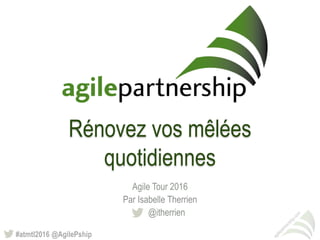 #atmtl2016 @AgilePship
Rénovez vos mêlées
quotidiennes
Agile Tour 2016
Par Isabelle Therrien
@itherrien
 