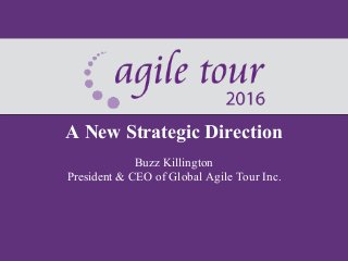 A New Strategic Direction
Buzz Killington
President & CEO of Global Agile Tour Inc.
 
