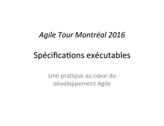 Agile&Tour&Montréal&2016&
Spéciﬁca(ons,exécutables,
Une,pra(que,au,cœur,du,
développement,Agile,
 