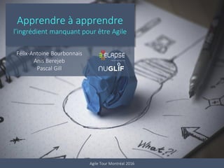 Apprendre à apprendre
l’ingrédient manquant pour être Agile
Félix-Antoine Bourbonnais
Anis Berejeb
Pascal Gill
Agile Tour Montréal 2016
 