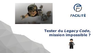 Tester du Legacy Code,
mission impossible ?
 
