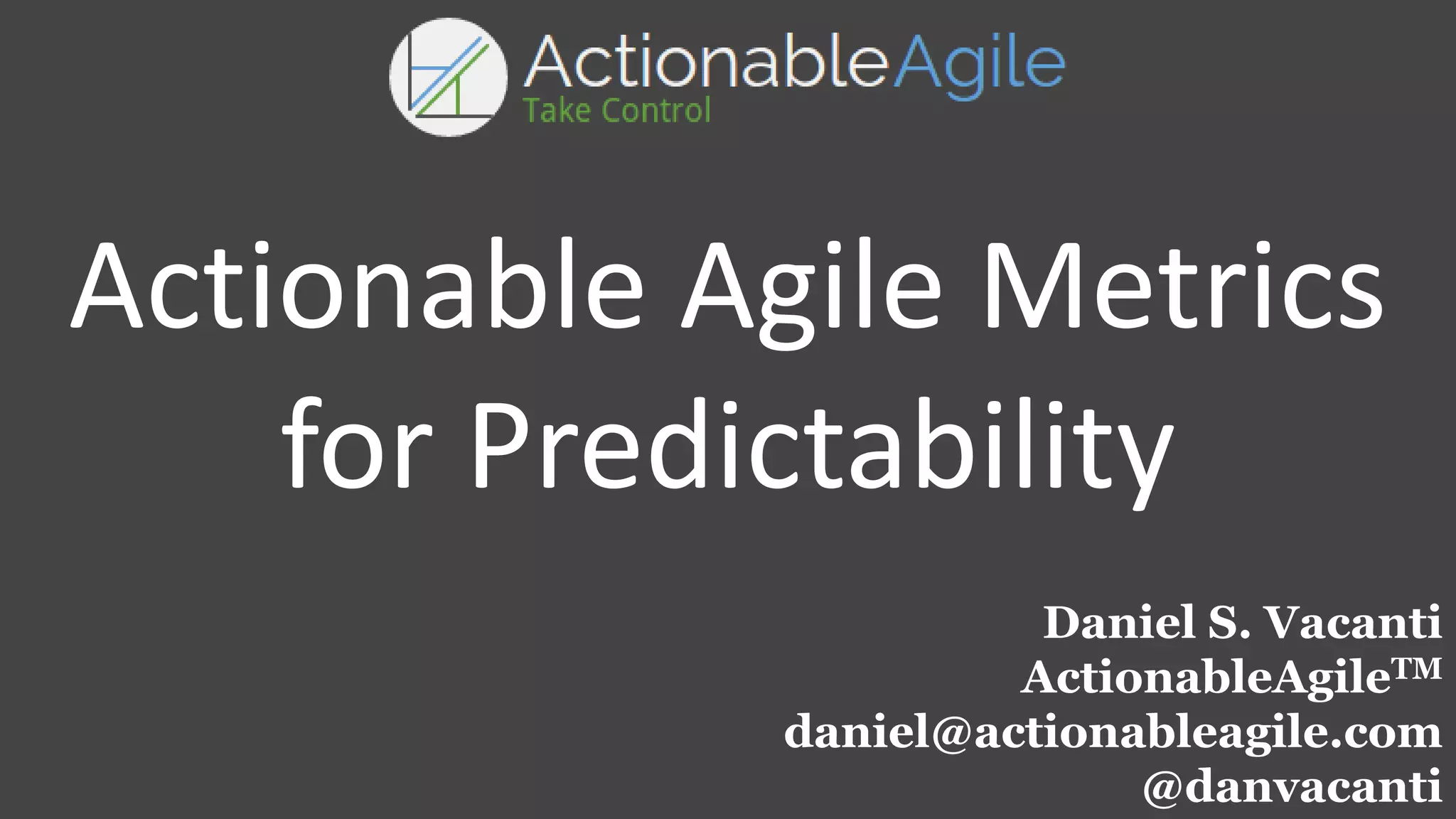 Daniel S. Vacanti
ActionableAgileTM
daniel@actionableagile.com
@danvacanti
Actionable Agile Metrics
for Predictability
 