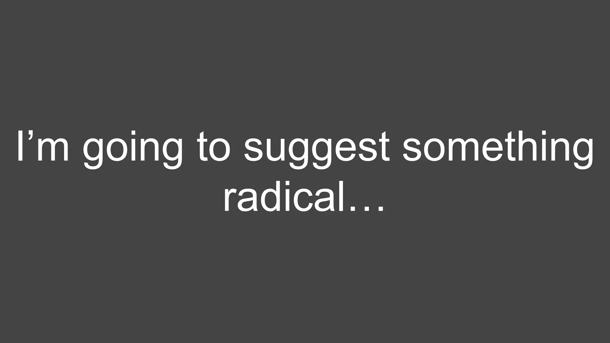 I’m going to suggest something
radical…
 