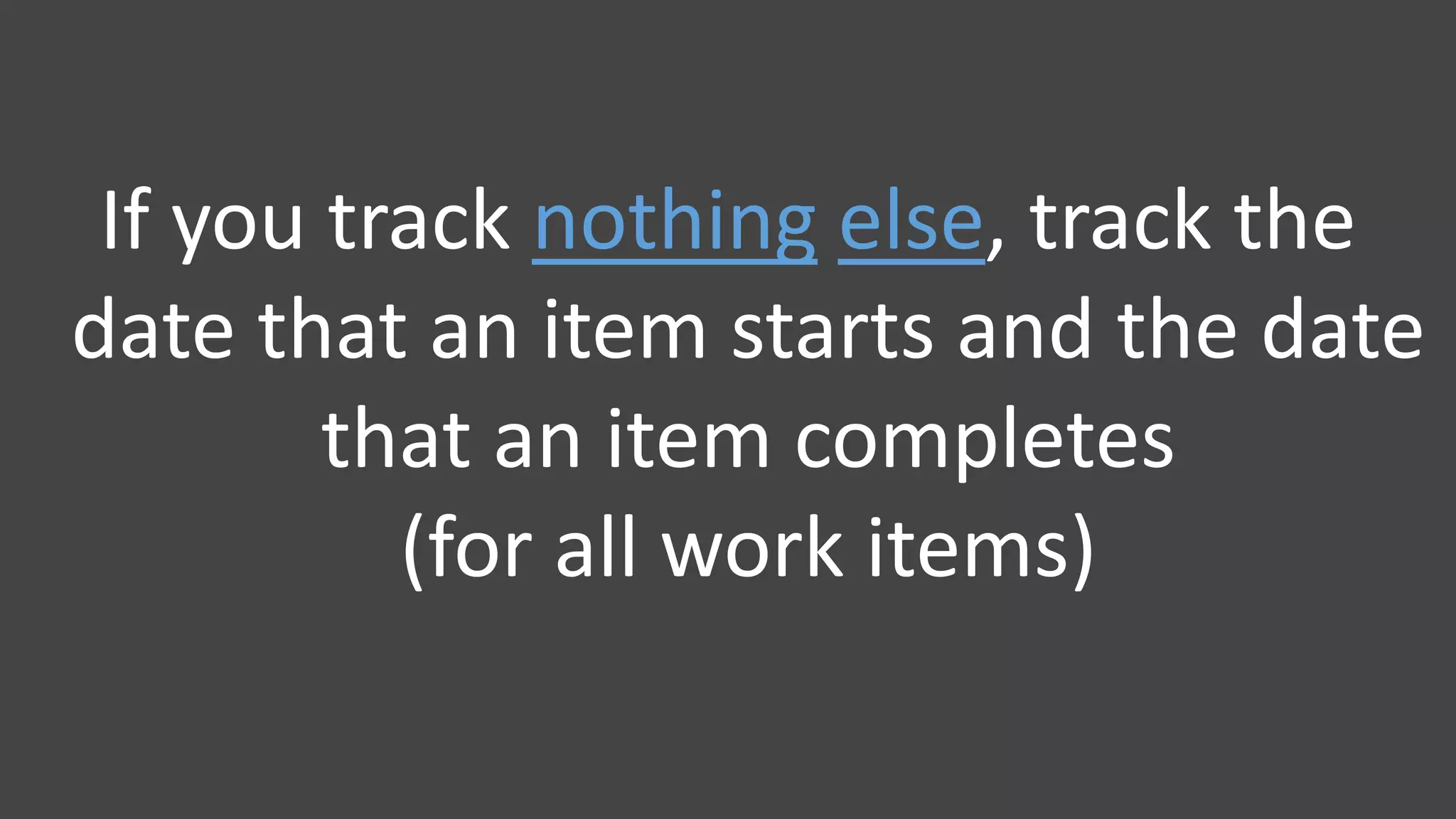 If you track nothing else, track the
date that an item starts and the date
that an item completes
(for all work items)
 