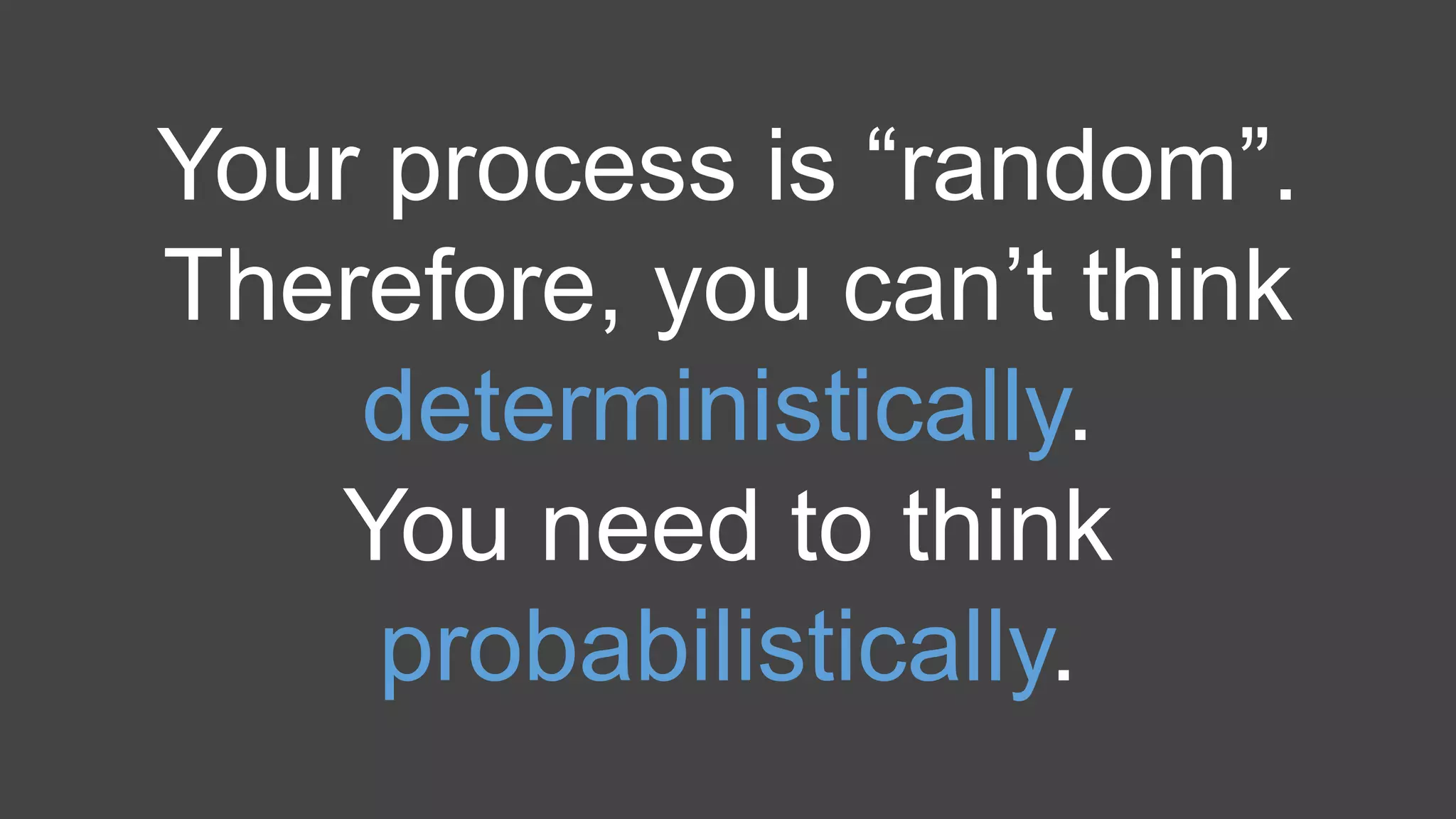 Your process is “random”.
Therefore, you can’t think
deterministically.
You need to think
probabilistically.
 