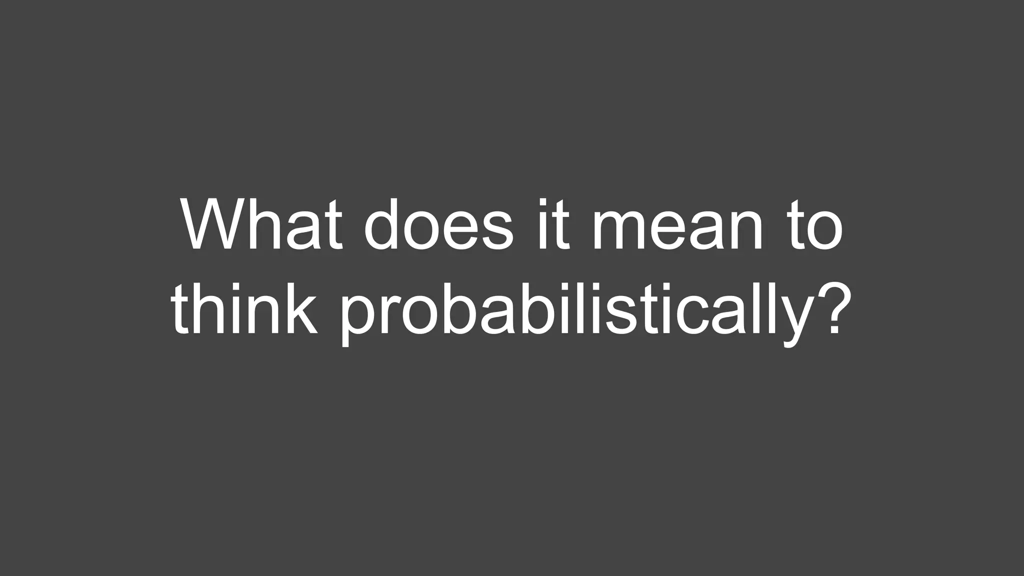 What does it mean to
think probabilistically?
 