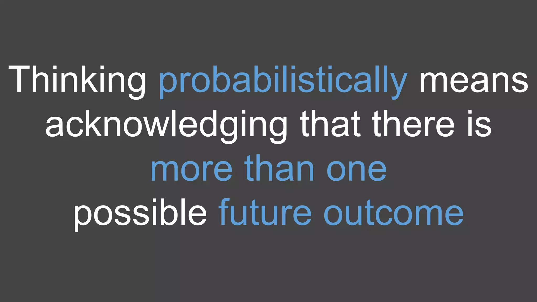 Thinking probabilistically means
acknowledging that there is
more than one
possible future outcome
 