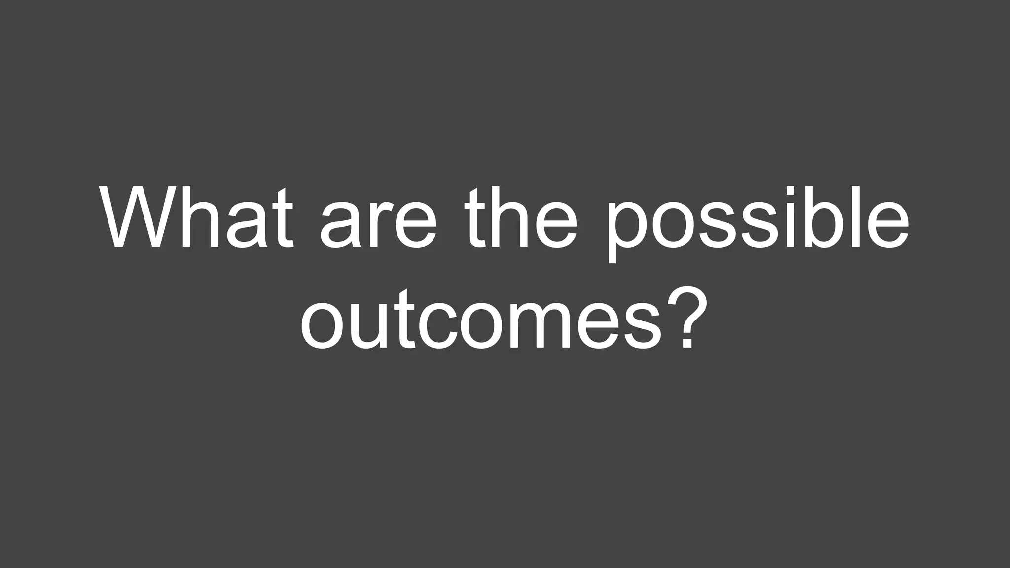 What are the possible
outcomes?
 
