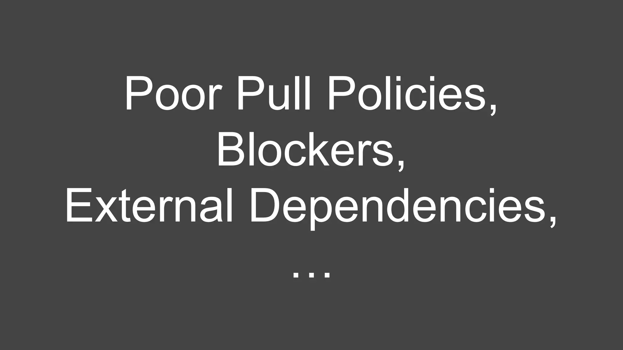 Poor Pull Policies,
Blockers,
External Dependencies,
…
 