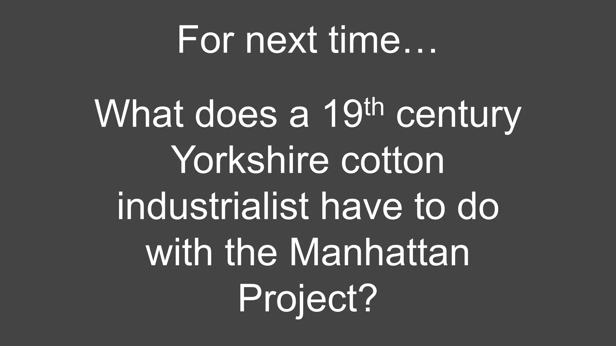What does a 19th century
Yorkshire cotton
industrialist have to do
with the Manhattan
Project?
For next time…
 