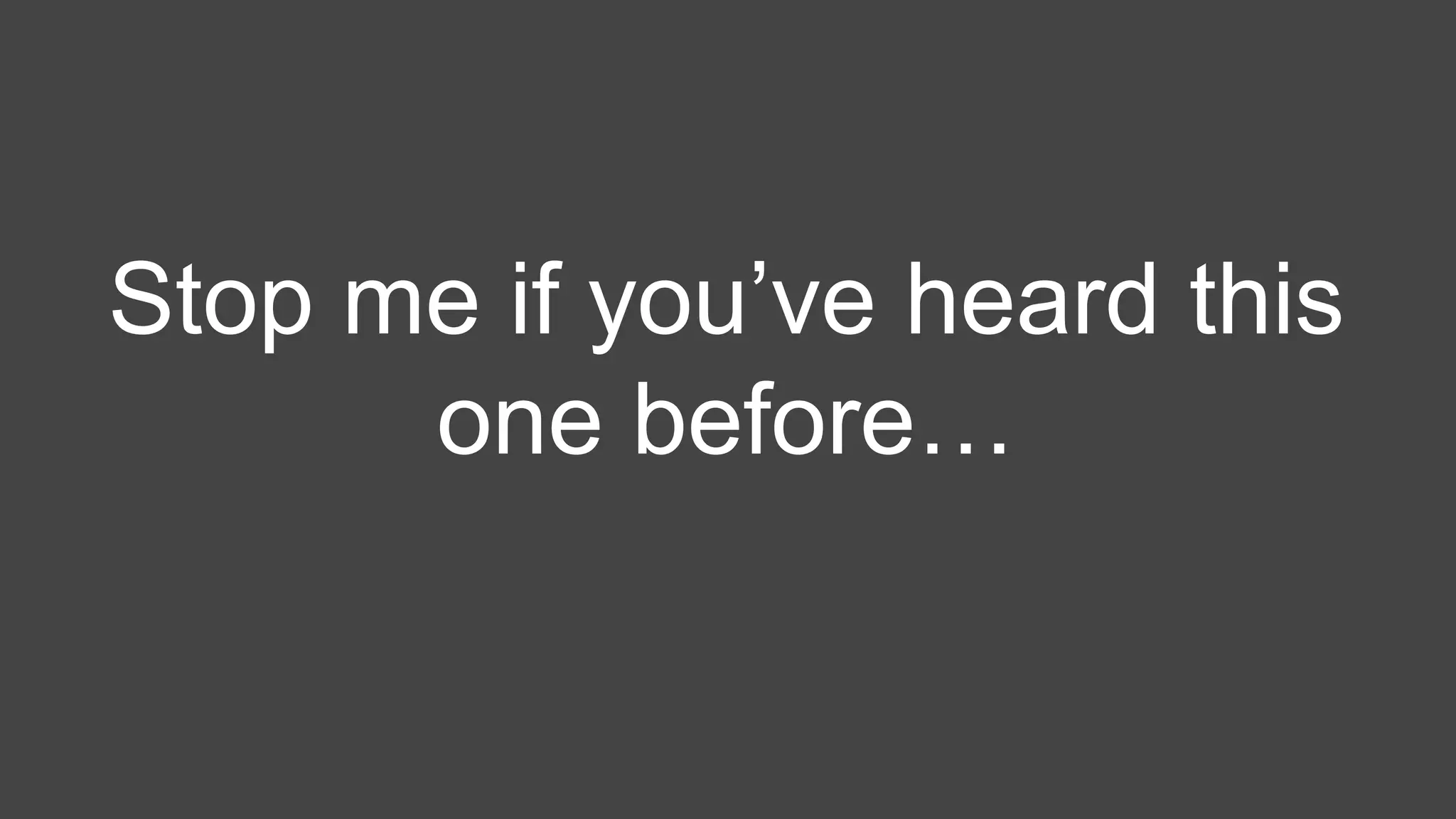 Stop me if you’ve heard this
one before…
 